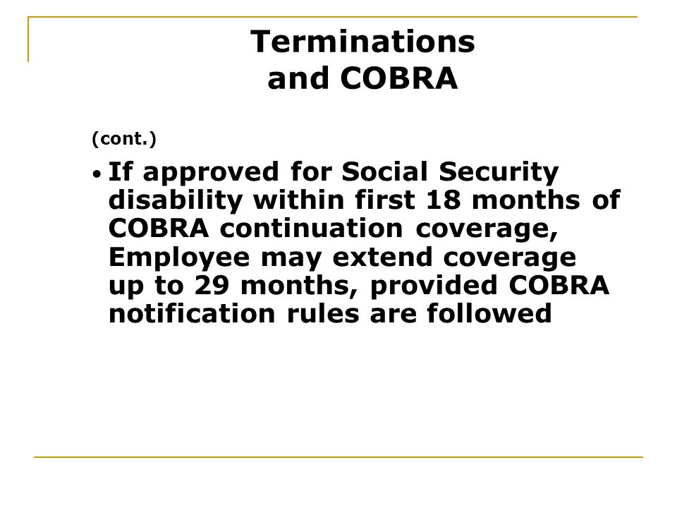 (cont.) If approved for Social Security disability within first 18 months of COBRA continuation coverage, Employee may extend coverage up to 29 months, provided COBRA notification rules are followed Terminations and COBRA