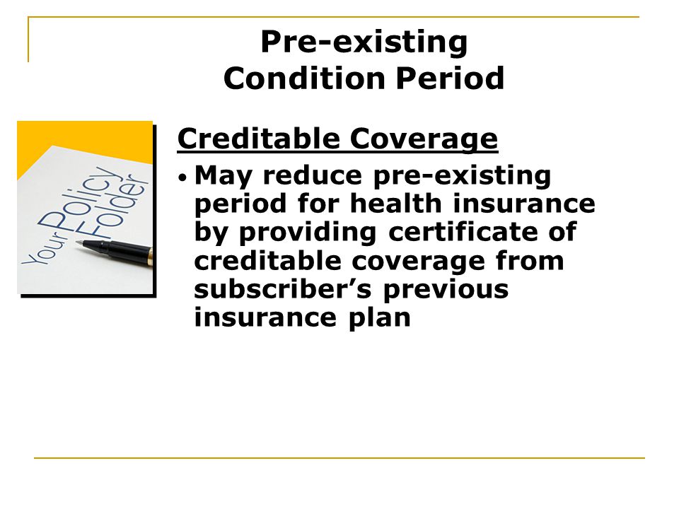 May reduce pre-existing period for health insurance by providing certificate of creditable coverage from subscriber’s previous insurance plan Creditable Coverage Pre-existing Condition Period