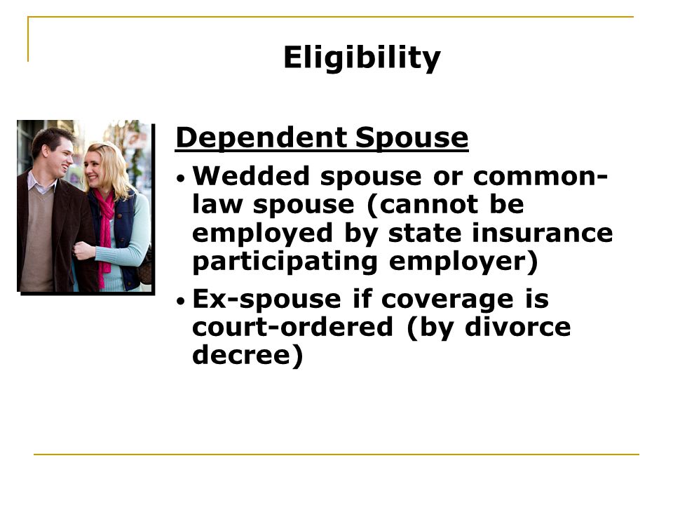 Dependent Spouse Wedded spouse or common- law spouse (cannot be employed by state insurance participating employer) Ex-spouse if coverage is court-ordered (by divorce decree) Eligibility