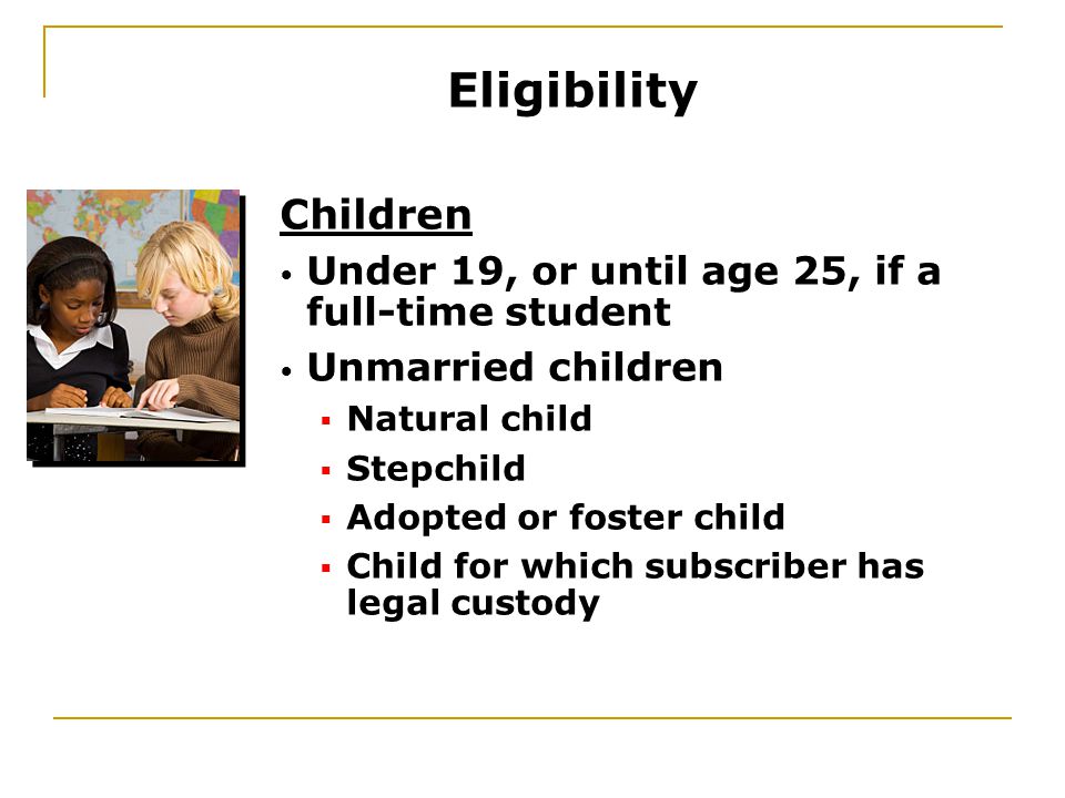 Children Under 19, or until age 25, if a full-time student Unmarried children  Natural child  Stepchild  Adopted or foster child  Child for which subscriber has legal custody Eligibility