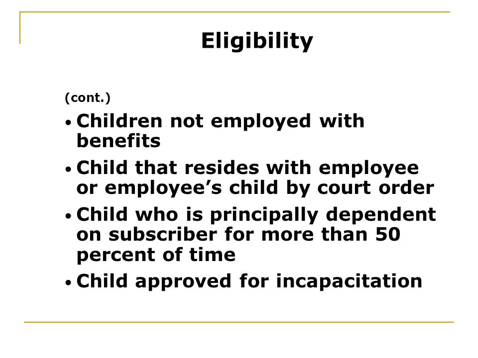 (cont.) Children not employed with benefits Child that resides with employee or employee’s child by court order Child who is principally dependent on subscriber for more than 50 percent of time Child approved for incapacitation Eligibility
