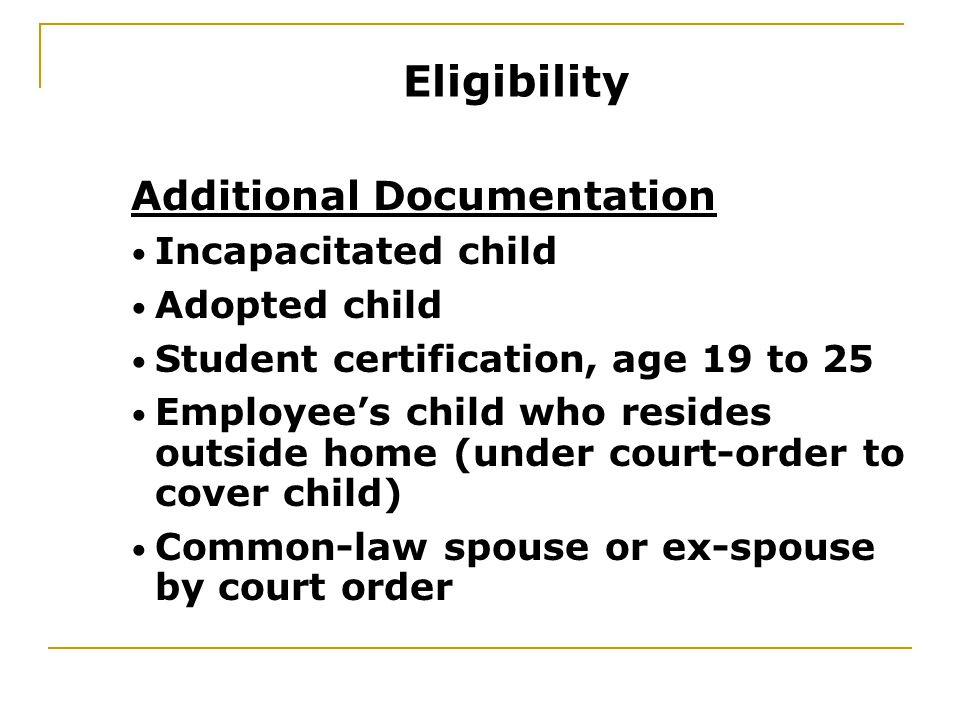 Additional Documentation Incapacitated child Adopted child Student certification, age 19 to 25 Employee’s child who resides outside home (under court-order to cover child) Common-law spouse or ex-spouse by court order Eligibility