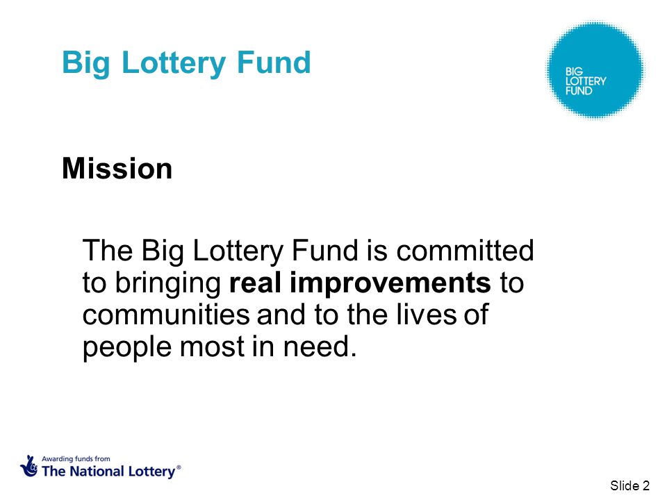 Slide 2 Big Lottery Fund Mission The Big Lottery Fund is committed to bringing real improvements to communities and to the lives of people most in need.