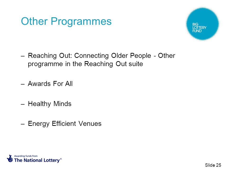 Other Programmes –Reaching Out: Connecting Older People - Other programme in the Reaching Out suite –Awards For All –Healthy Minds –Energy Efficient Venues Slide 25