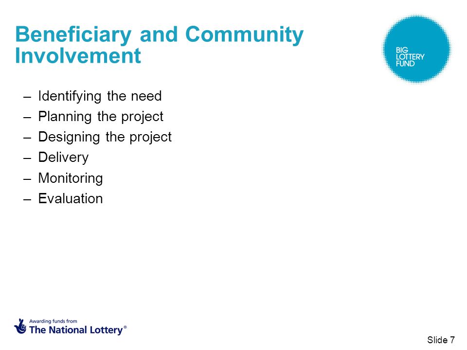 Slide 7 Beneficiary and Community Involvement –Identifying the need –Planning the project –Designing the project –Delivery –Monitoring –Evaluation