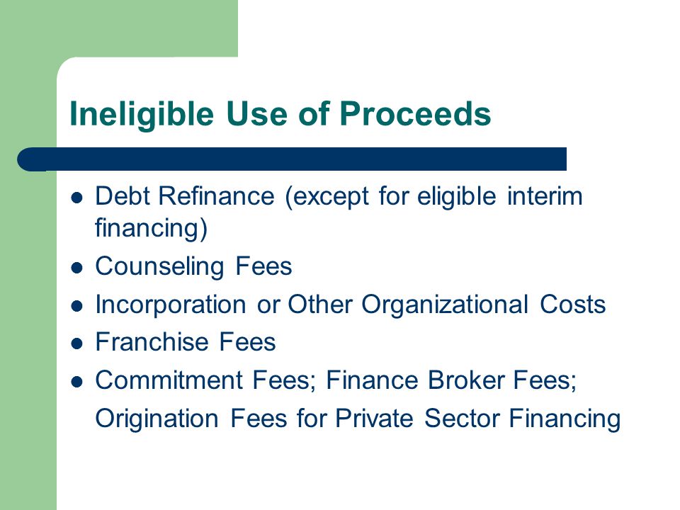 Ineligible Use of Proceeds Debt Refinance (except for eligible interim financing) Counseling Fees Incorporation or Other Organizational Costs Franchise Fees Commitment Fees; Finance Broker Fees; Origination Fees for Private Sector Financing