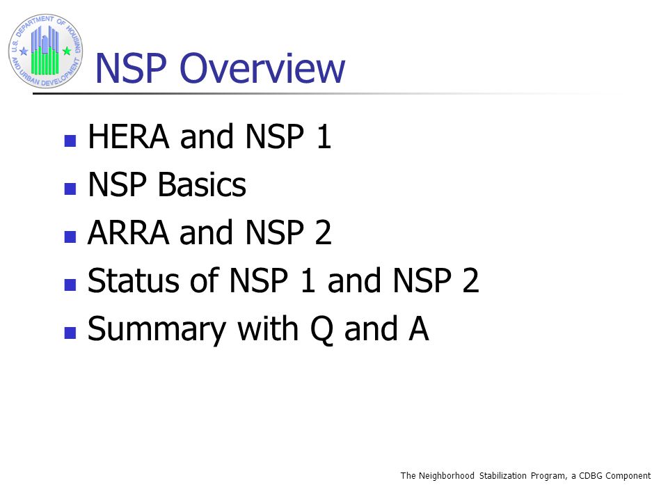 The Neighborhood Stabilization Program, a CDBG Component NSP Overview HERA and NSP 1 NSP Basics ARRA and NSP 2 Status of NSP 1 and NSP 2 Summary with Q and A