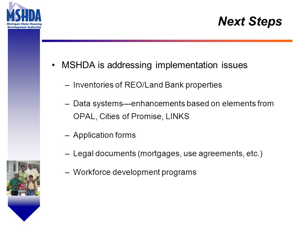 OV # - 16 Next Steps MSHDA is addressing implementation issues –Inventories of REO/Land Bank properties –Data systems—enhancements based on elements from OPAL, Cities of Promise, LINKS –Application forms –Legal documents (mortgages, use agreements, etc.) –Workforce development programs