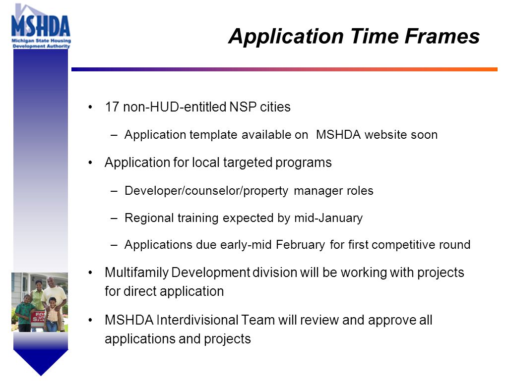 OV # - 17 Application Time Frames 17 non-HUD-entitled NSP cities –Application template available on MSHDA website soon Application for local targeted programs –Developer/counselor/property manager roles –Regional training expected by mid-January –Applications due early-mid February for first competitive round Multifamily Development division will be working with projects for direct application MSHDA Interdivisional Team will review and approve all applications and projects