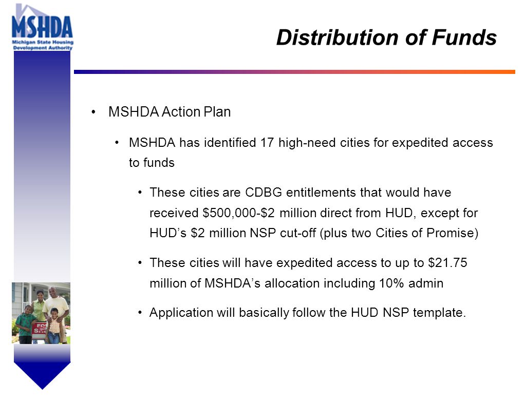 OV # - 4 Distribution of Funds MSHDA Action Plan MSHDA has identified 17 high-need cities for expedited access to funds These cities are CDBG entitlements that would have received $500,000-$2 million direct from HUD, except for HUD’s $2 million NSP cut-off (plus two Cities of Promise) These cities will have expedited access to up to $21.75 million of MSHDA’s allocation including 10% admin Application will basically follow the HUD NSP template.