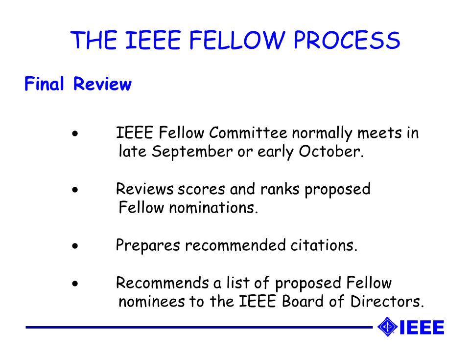 THE IEEE FELLOW PROCESS Final Review  IEEE Fellow Committee normally meets in late September or early October.