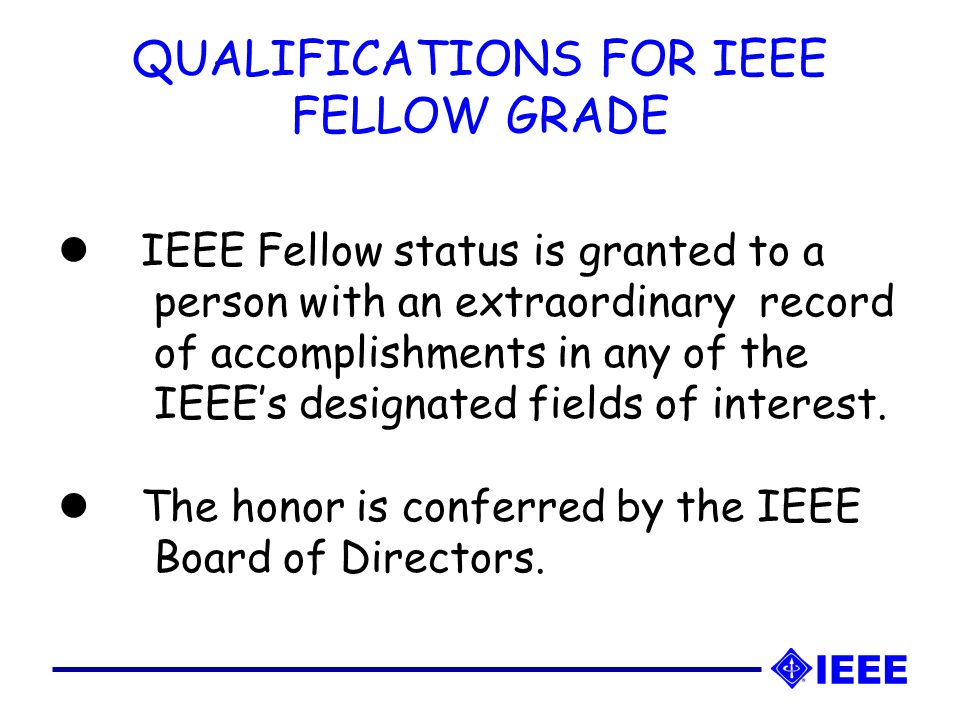 IEEE Fellow status is granted to a person with an extraordinary record of accomplishments in any of the IEEE’s designated fields of interest.