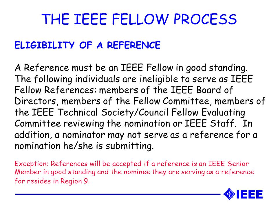 THE IEEE FELLOW PROCESS ELIGIBILITY OF A REFERENCE A Reference must be an IEEE Fellow in good standing.
