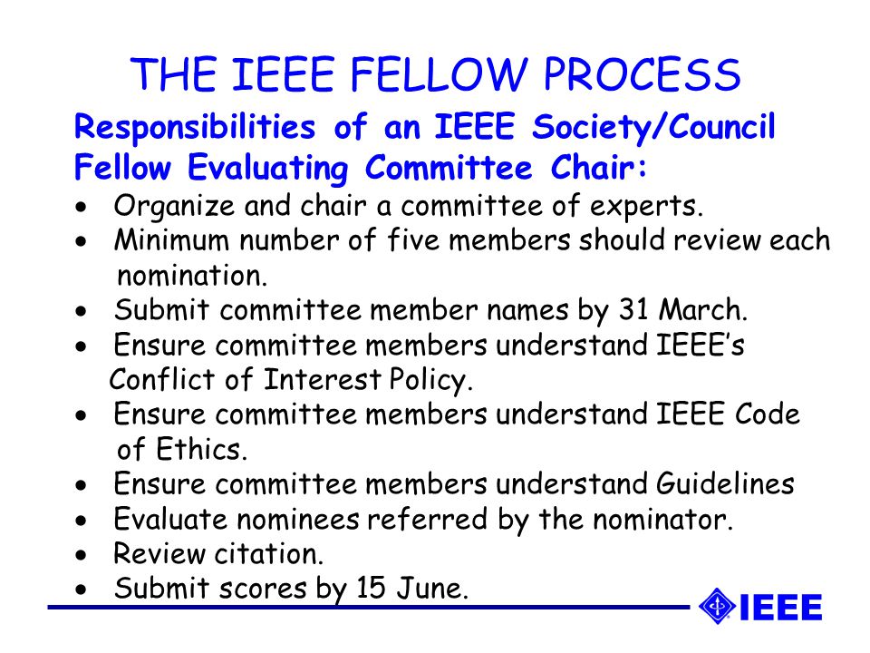 THE IEEE FELLOW PROCESS Responsibilities of an IEEE Society/Council Fellow Evaluating Committee Chair:  Organize and chair a committee of experts.