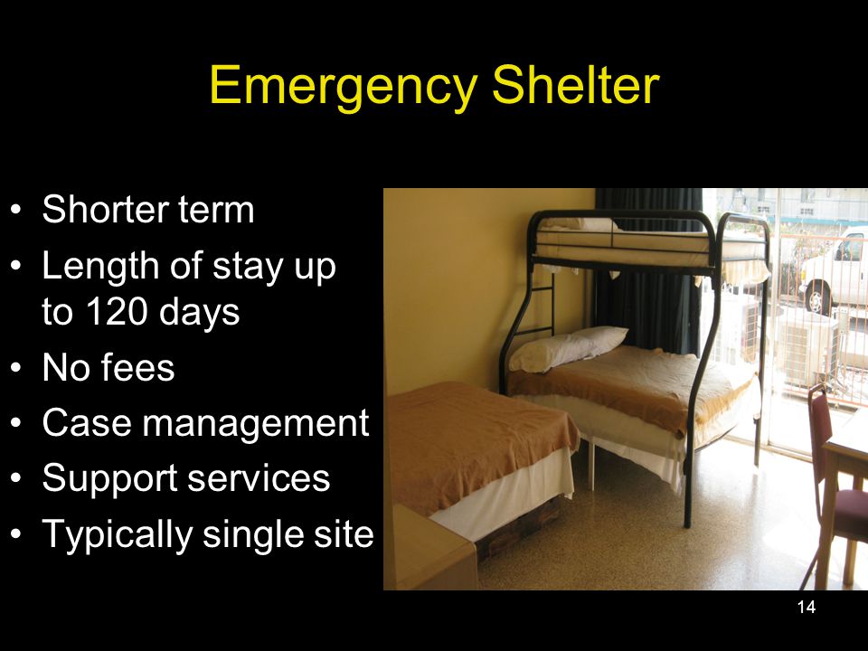 14 Emergency Shelter Shorter term Length of stay up to 120 days No fees Case management Support services Typically single site