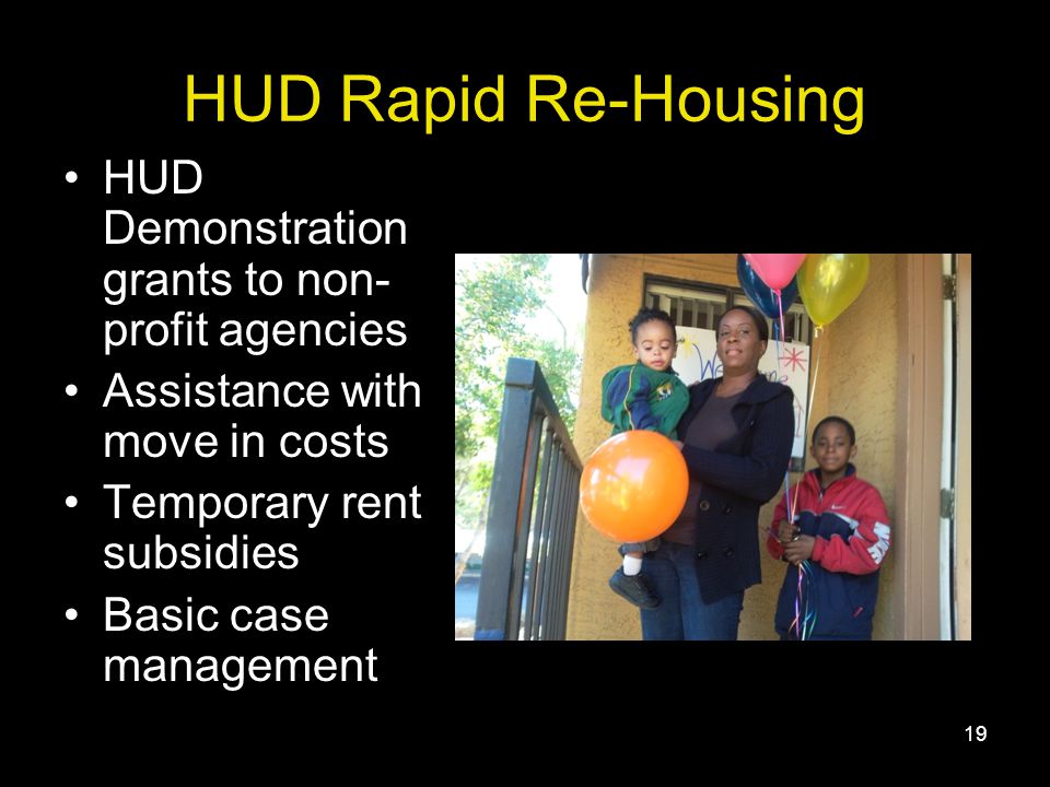 19 HUD Rapid Re-Housing HUD Demonstration grants to non- profit agencies Assistance with move in costs Temporary rent subsidies Basic case management