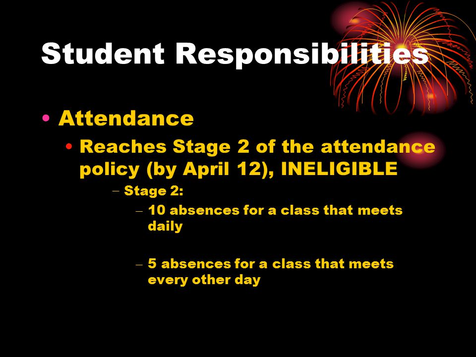 Student Responsibilities Attendance Reaches Stage 2 of the attendance policy (by April 12), INELIGIBLE − Stage 2: – 10 absences for a class that meets daily – 5 absences for a class that meets every other day