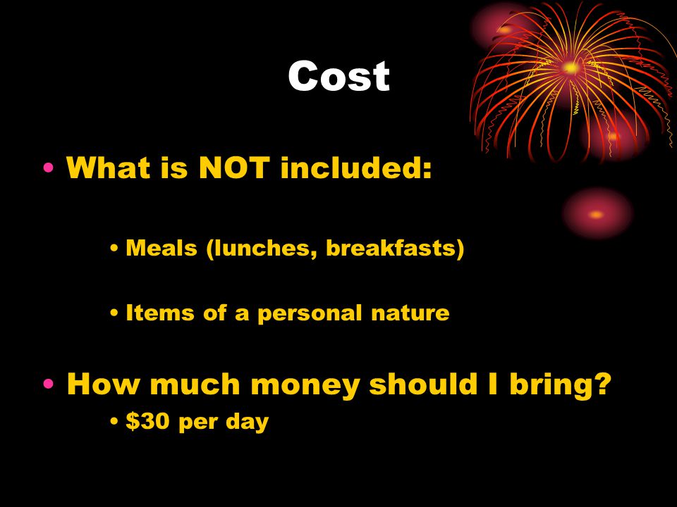 Cost What is NOT included: Meals (lunches, breakfasts) Items of a personal nature How much money should I bring.