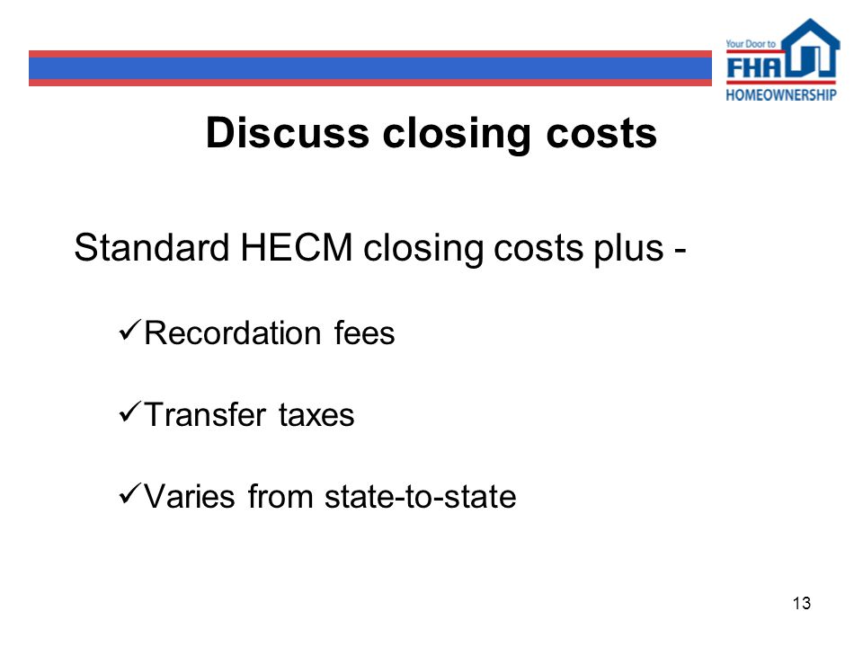 13 Discuss closing costs Standard HECM closing costs plus - Recordation fees Transfer taxes Varies from state-to-state