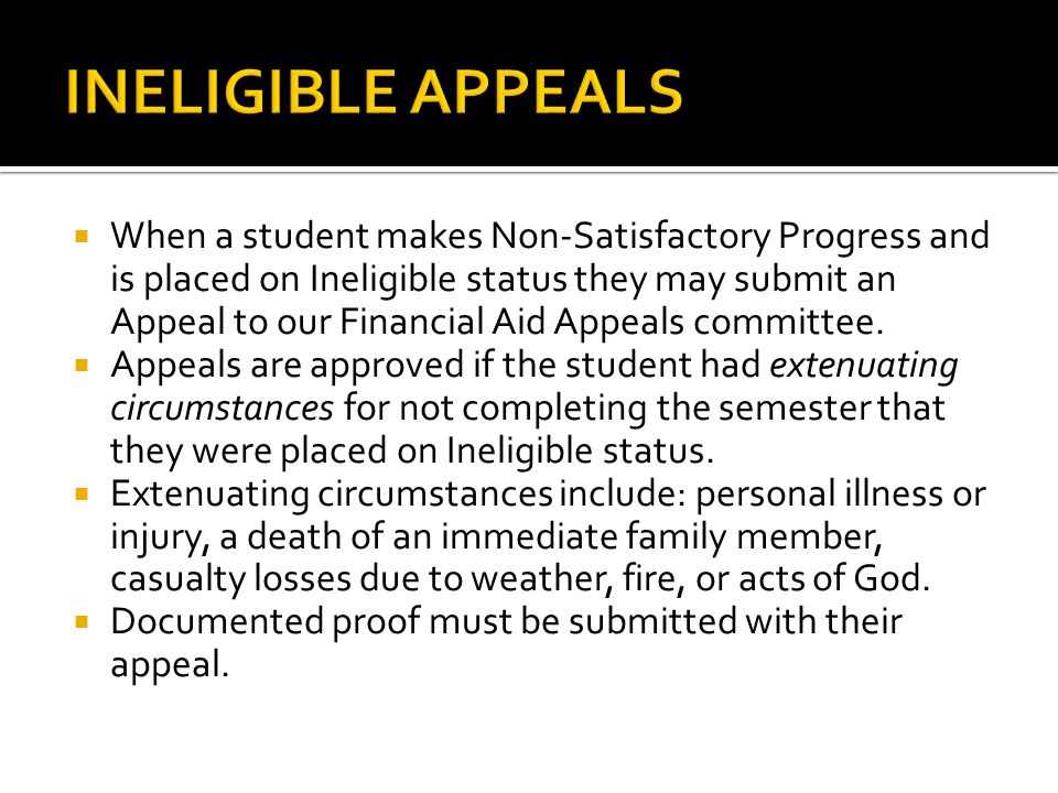  When a student makes Non-Satisfactory Progress and is placed on Ineligible status they may submit an Appeal to our Financial Aid Appeals committee.