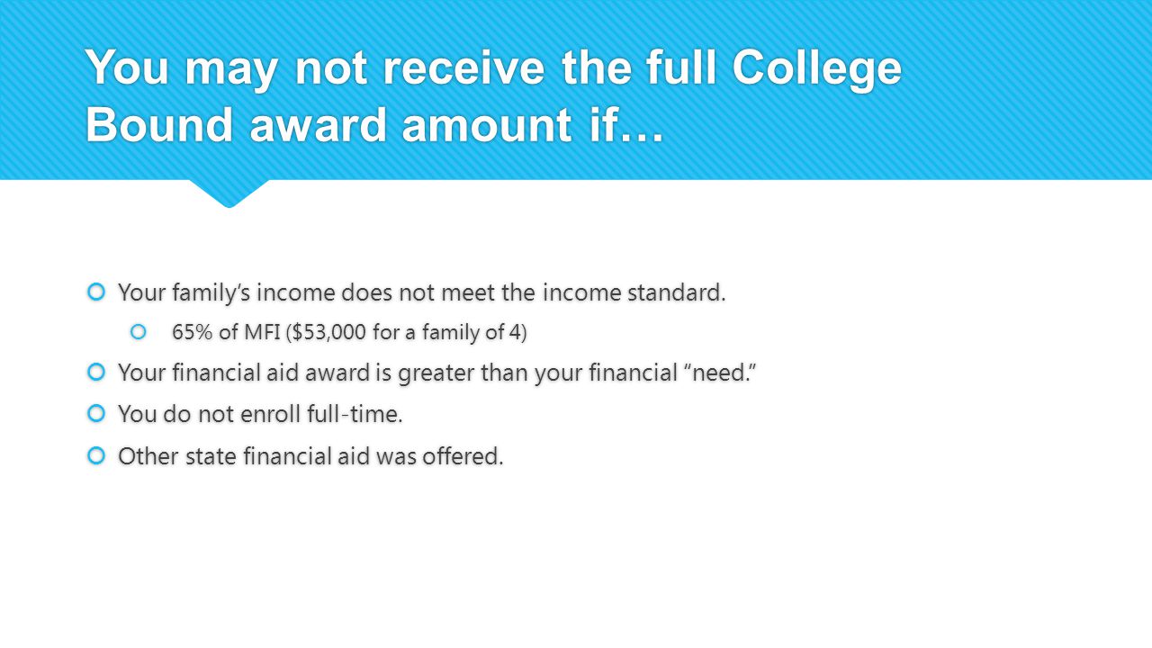 You may not receive the full College Bound award amount if…  Your family’s income does not meet the income standard.