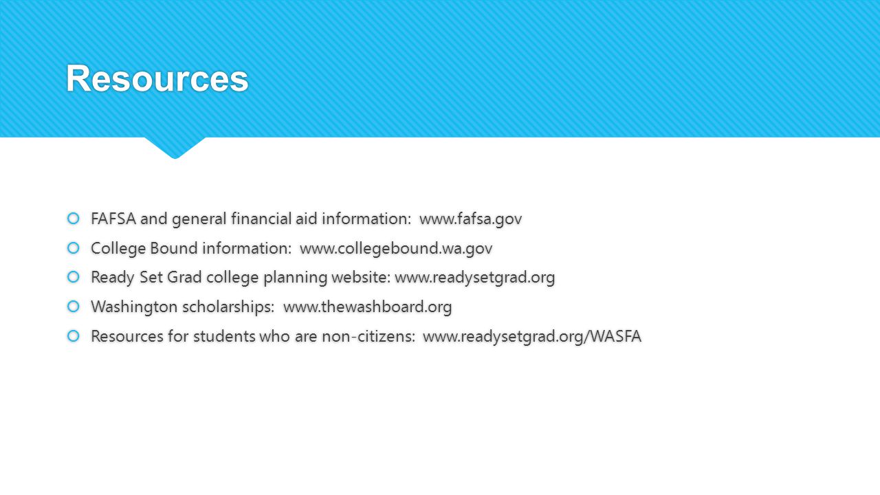 Resources  FAFSA and general financial aid information:    College Bound information:    Ready Set Grad college planning website:    Washington scholarships:    Resources for students who are non-citizens:    FAFSA and general financial aid information:    College Bound information:    Ready Set Grad college planning website:    Washington scholarships:    Resources for students who are non-citizens: