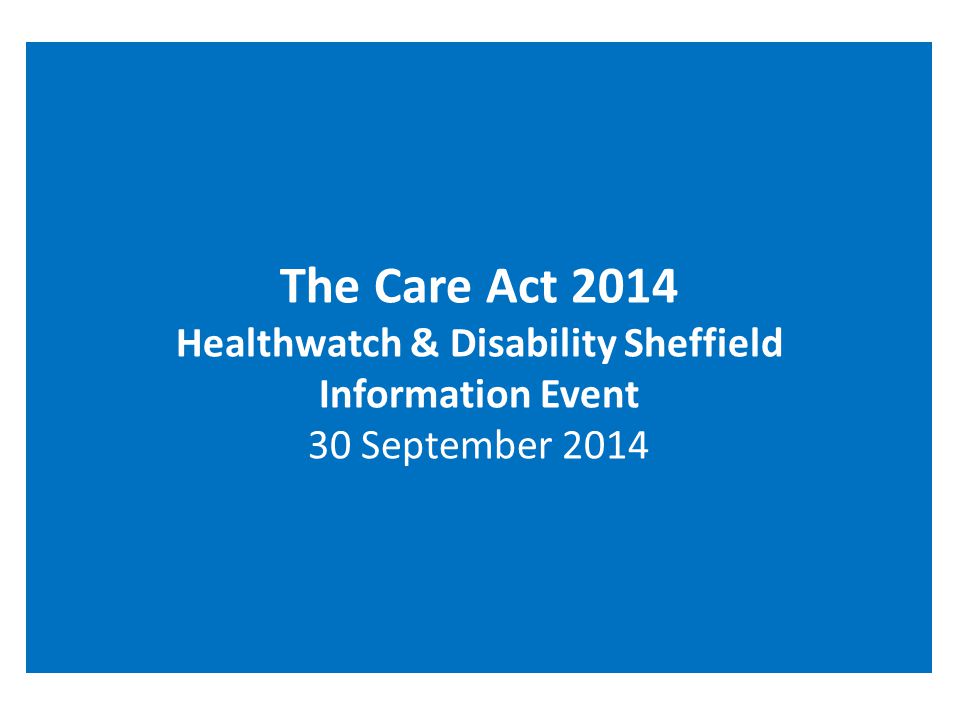 The Care Act 2014 Healthwatch & Disability Sheffield Information Event 30 September 2014