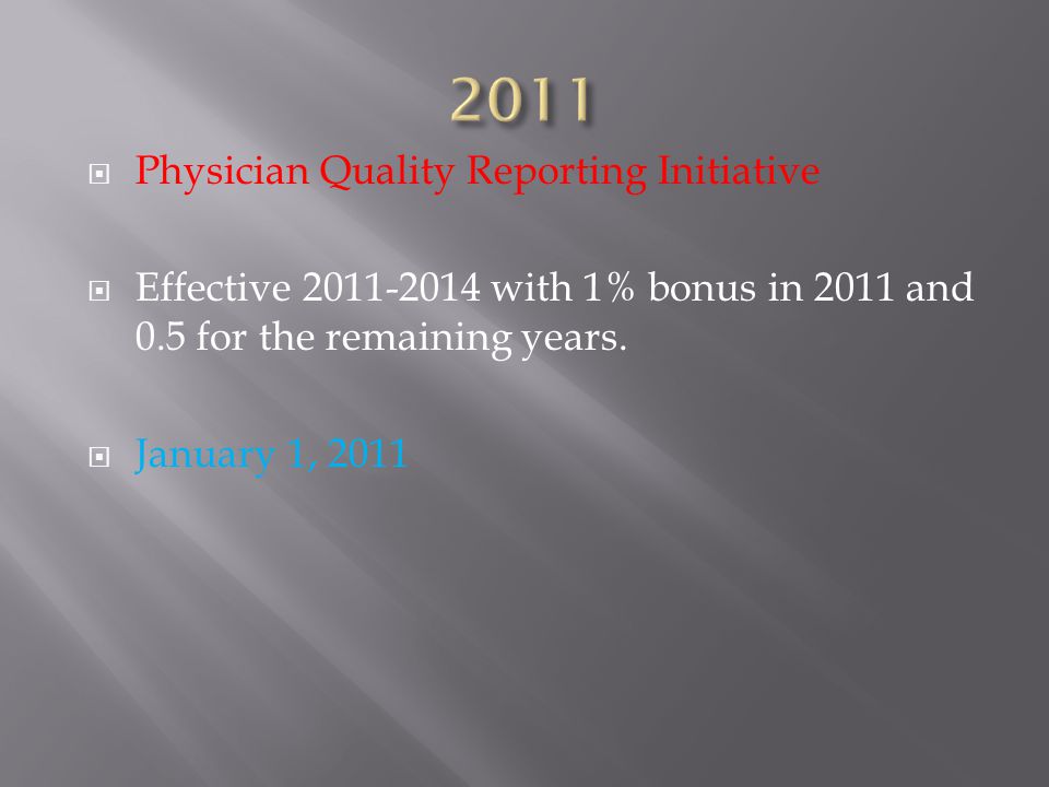  Physician Quality Reporting Initiative  Effective with 1% bonus in 2011 and 0.5 for the remaining years.