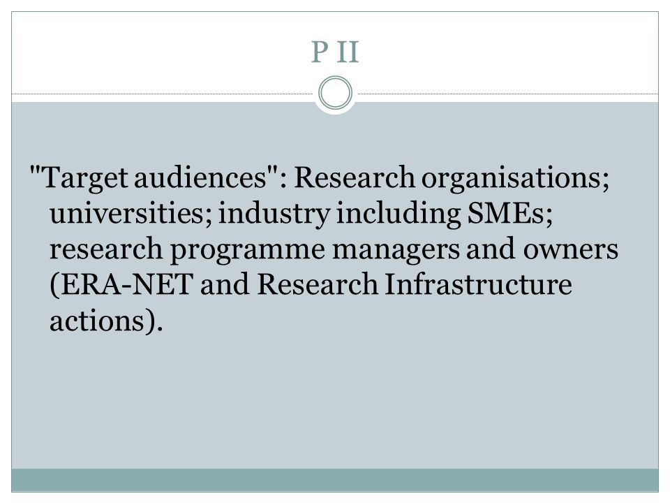 P II Target audiences : Research organisations; universities; industry including SMEs; research programme managers and owners (ERA-NET and Research Infrastructure actions).