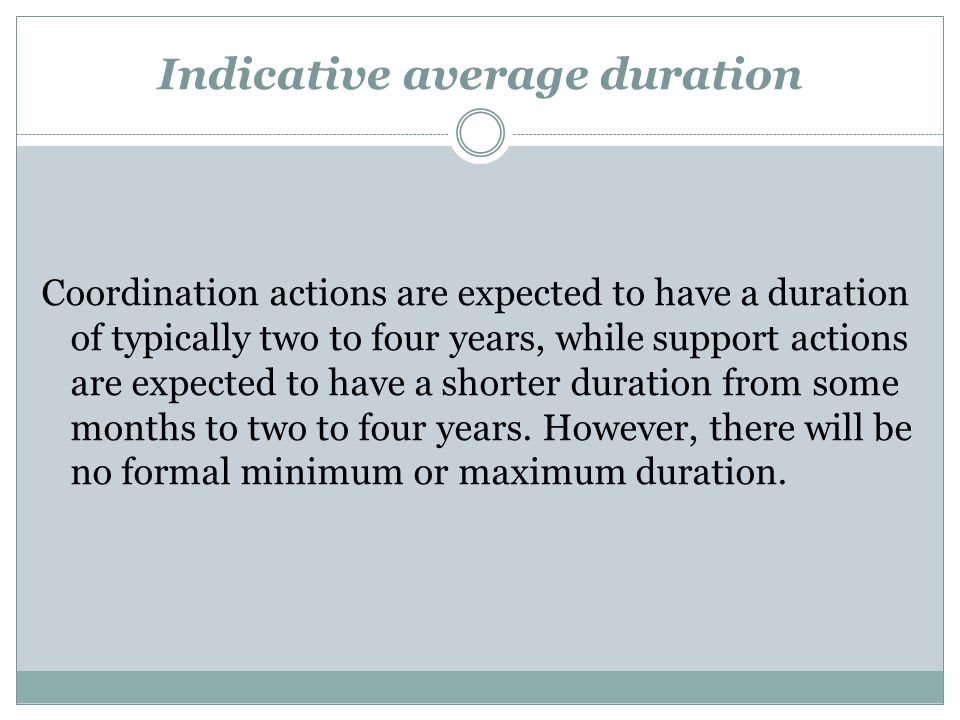 Indicative average duration Coordination actions are expected to have a duration of typically two to four years, while support actions are expected to have a shorter duration from some months to two to four years.