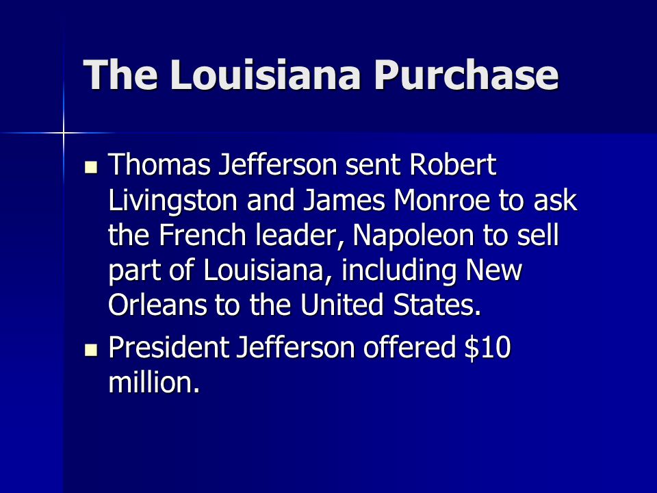 The Louisiana Purchase Thomas Jefferson sent Robert Livingston and James Monroe to ask the French leader, Napoleon to sell part of Louisiana, including New Orleans to the United States.
