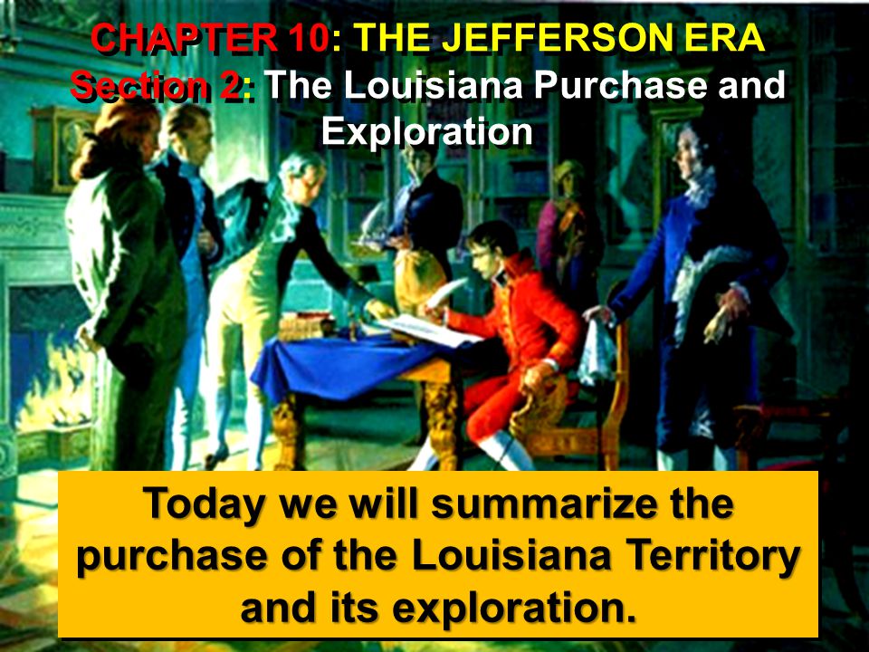 CHAPTER 10: THE JEFFERSON ERA Section 2: The Louisiana Purchase and Exploration Today we will summarize the purchase of the Louisiana Territory and its exploration.