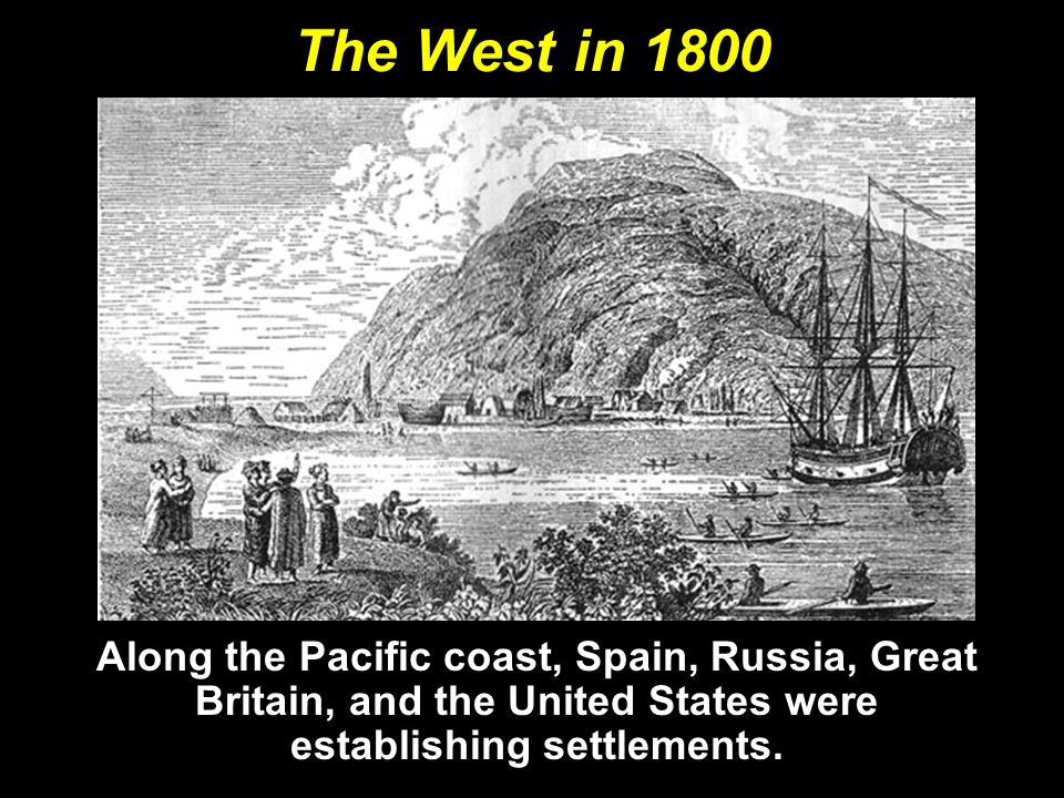 The West in 1800 Along the Pacific coast, Spain, Russia, Great Britain, and the United States were establishing settlements.