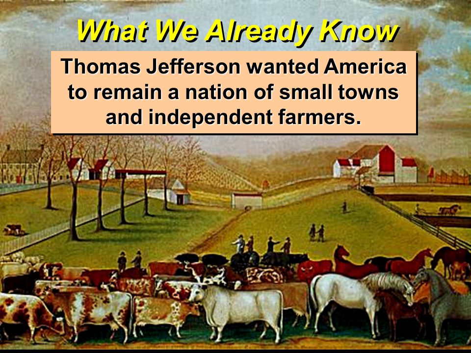 What We Already Know Thomas Jefferson wanted America to remain a nation of small towns and independent farmers.