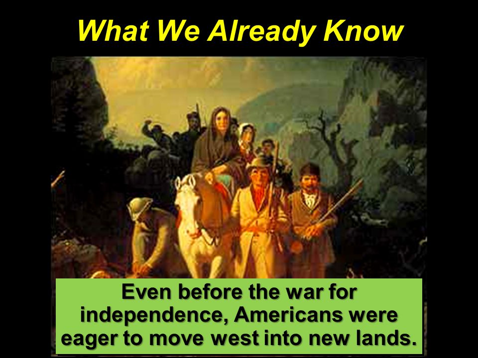 What We Already Know Even before the war for independence, Americans were eager to move west into new lands.