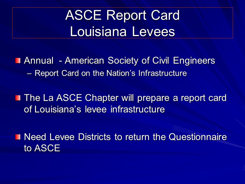 ASCE Report Card Louisiana Levees Annual - American Society of Civil Engineers –Report Card on the Nation’s Infrastructure The La ASCE Chapter will prepare a report card of Louisiana’s levee infrastructure Need Levee Districts to return the Questionnaire to ASCE