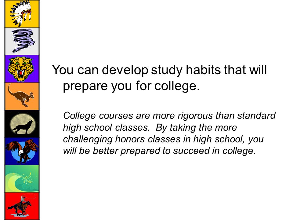 You can develop study habits that will prepare you for college.