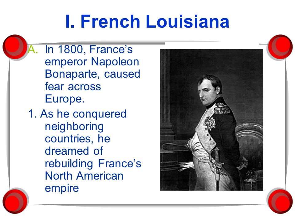 I. French Louisiana A.In 1800, France’s emperor Napoleon Bonaparte, caused fear across Europe.