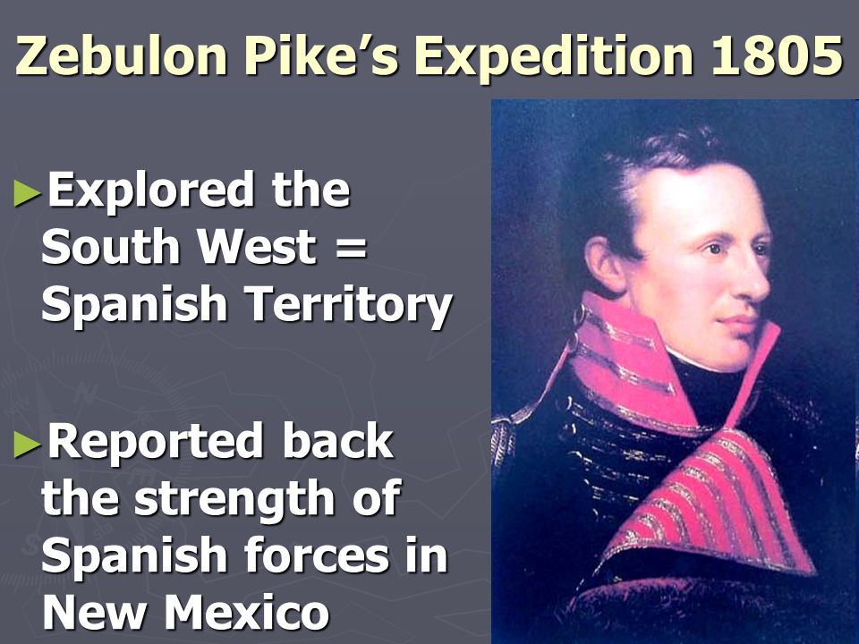 Zebulon Pike’s Expedition 1805 ► Explored the South West = Spanish Territory ► Reported back the strength of Spanish forces in New Mexico