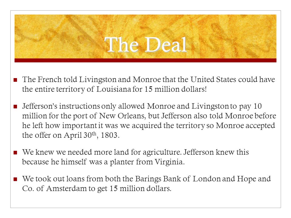 The Deal The French told Livingston and Monroe that the United States could have the entire territory of Louisiana for 15 million dollars.