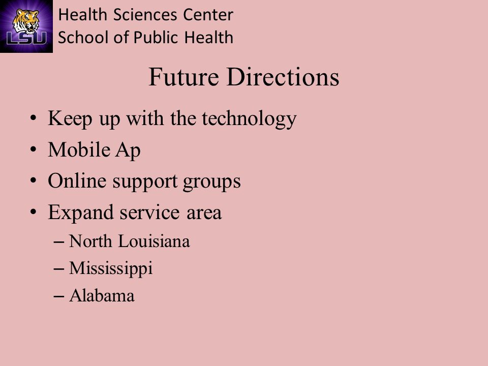 Health Sciences Center School of Public Health Future Directions Keep up with the technology Mobile Ap Online support groups Expand service area – North Louisiana – Mississippi – Alabama