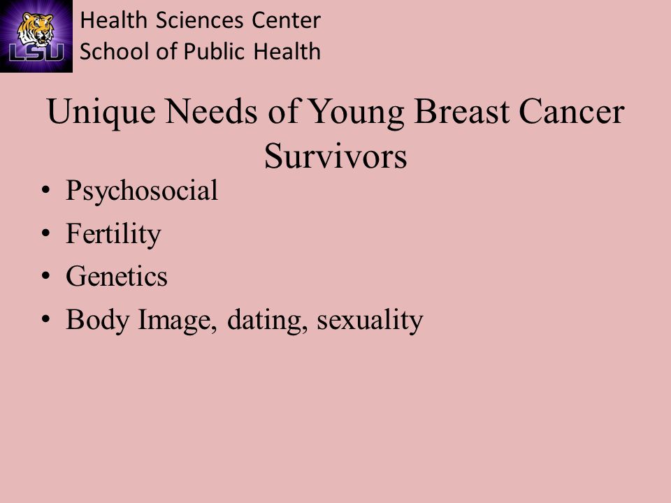 Health Sciences Center School of Public Health Unique Needs of Young Breast Cancer Survivors Psychosocial Fertility Genetics Body Image, dating, sexuality