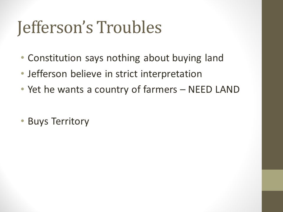 Jefferson’s Troubles Constitution says nothing about buying land Jefferson believe in strict interpretation Yet he wants a country of farmers – NEED LAND Buys Territory