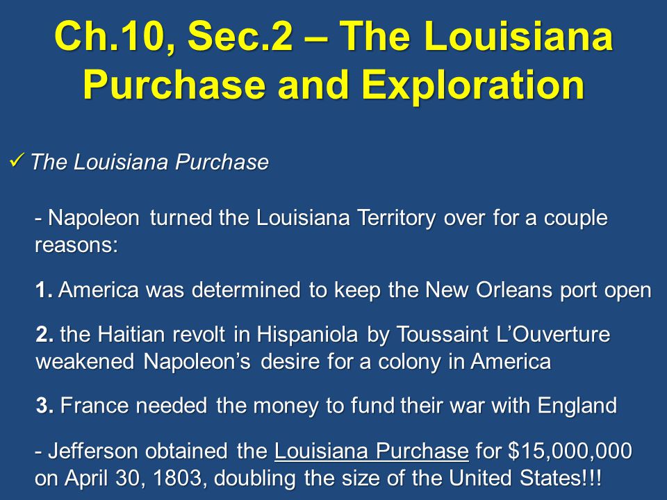 Ch.10, Sec.2 – The Louisiana Purchase and Exploration The Louisiana Purchase The Louisiana Purchase - Napoleon turned the Louisiana Territory over for a couple reasons: 1.