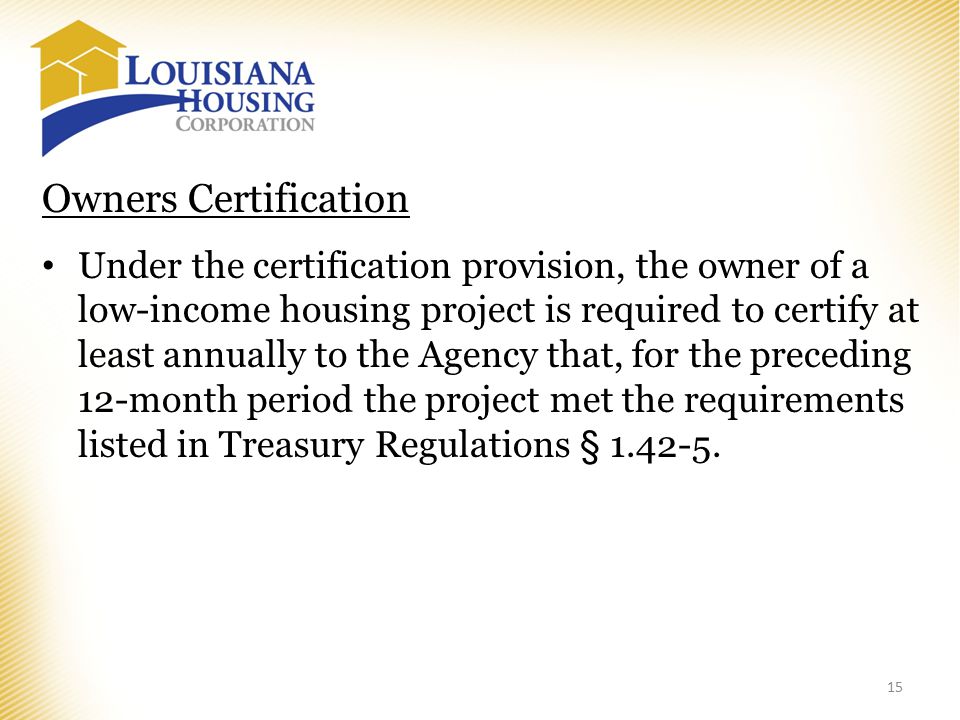 15 Owners Certification Under the certification provision, the owner of a low-income housing project is required to certify at least annually to the Agency that, for the preceding 12-month period the project met the requirements listed in Treasury Regulations §