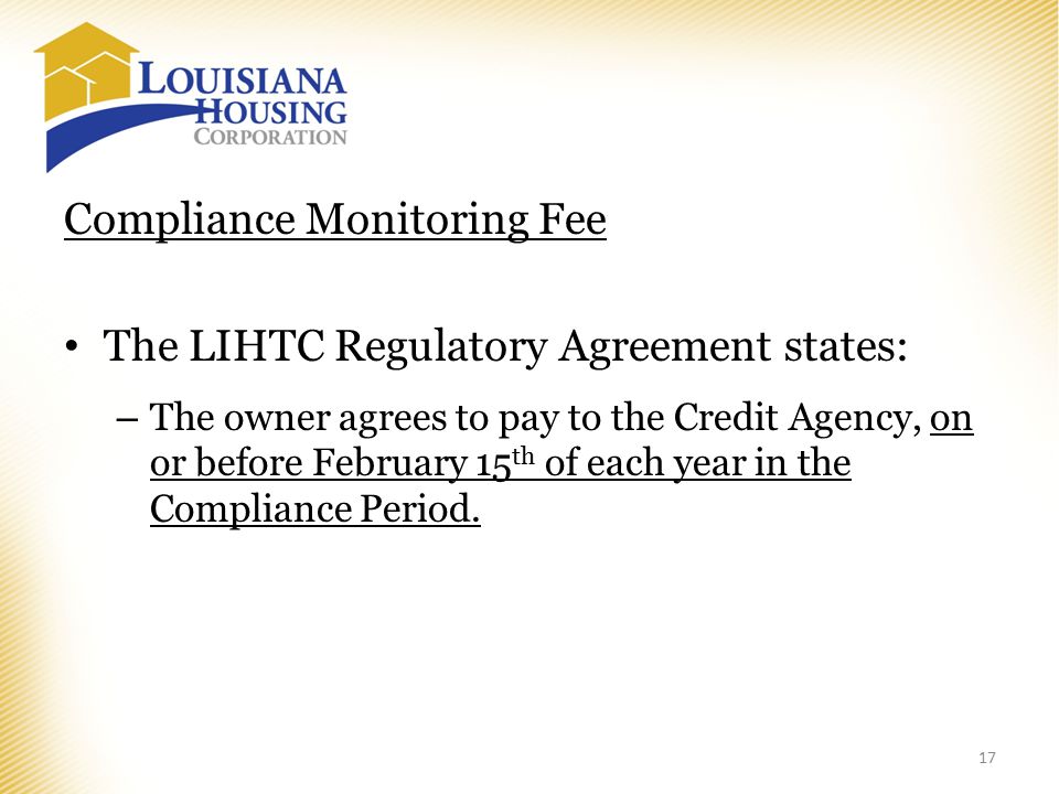 Compliance Monitoring Fee The LIHTC Regulatory Agreement states: – The owner agrees to pay to the Credit Agency, on or before February 15 th of each year in the Compliance Period.