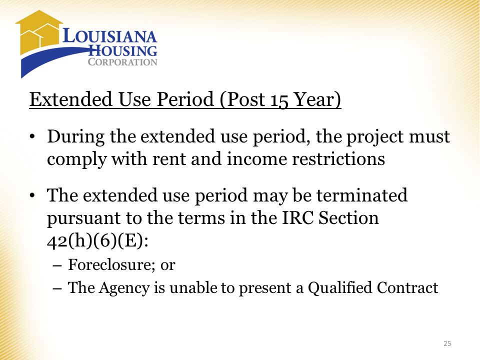 Extended Use Period (Post 15 Year) During the extended use period, the project must comply with rent and income restrictions The extended use period may be terminated pursuant to the terms in the IRC Section 42(h)(6)(E): – Foreclosure; or – The Agency is unable to present a Qualified Contract 25