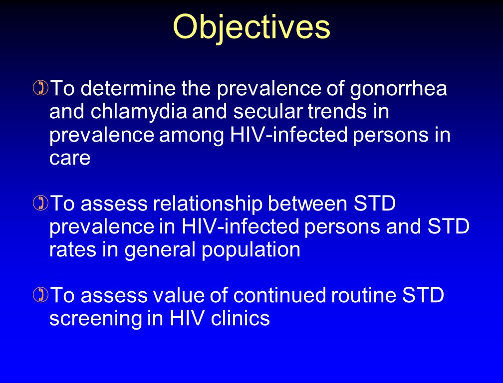 Objectives )To determine the prevalence of gonorrhea and chlamydia and secular trends in prevalence among HIV-infected persons in care )To assess relationship between STD prevalence in HIV-infected persons and STD rates in general population )To assess value of continued routine STD screening in HIV clinics