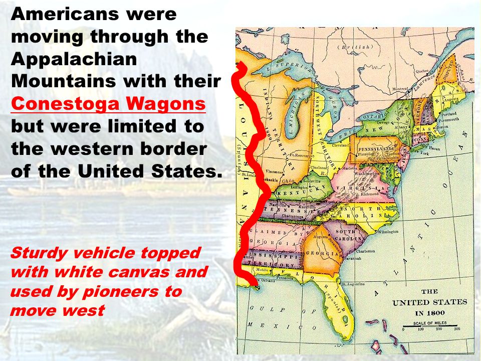 Americans were moving through the Appalachian Mountains with their Conestoga Wagons but were limited to the western border of the United States.