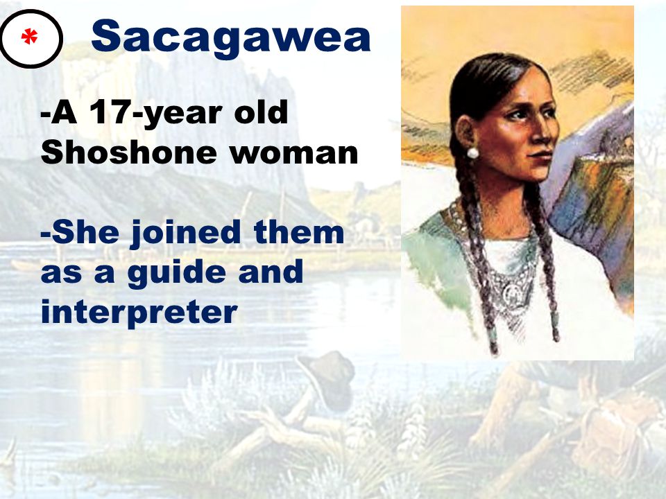 Sacagawea -A 17-year old Shoshone woman -She joined them as a guide and interpreter *